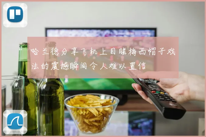 哈兰德分享飞机上目睹梅西帽子戏法的震撼瞬间令人难以置信