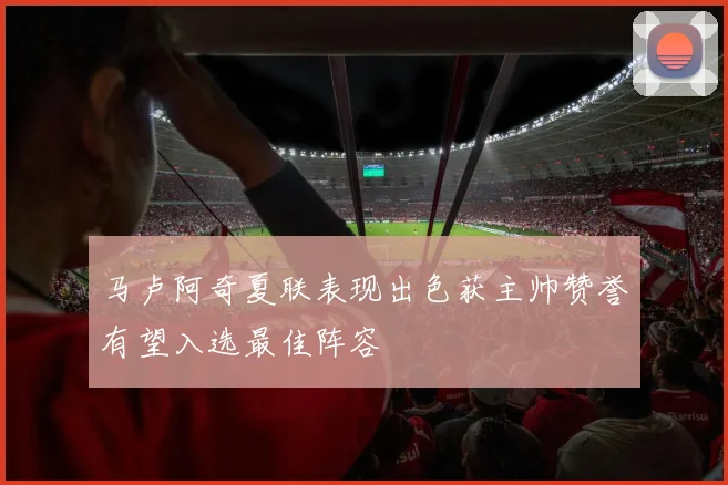 马卢阿奇夏联表现出色获主帅赞誉有望入选最佳阵容