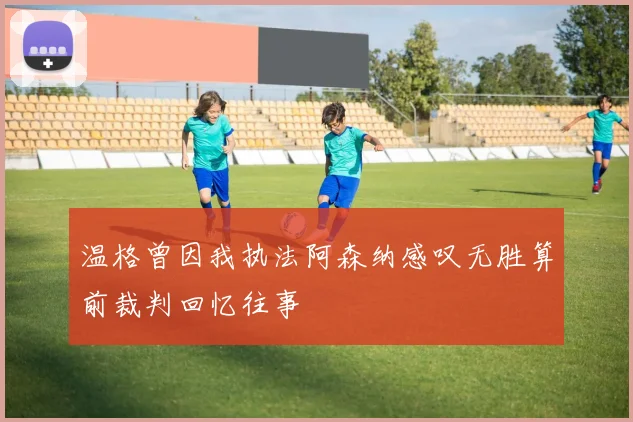 温格曾因我执法阿森纳感叹无胜算前裁判回忆往事