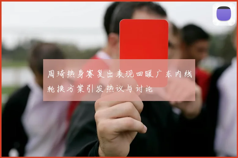 周琦热身赛复出表现回暖广东内线轮换方案引发热议与讨论