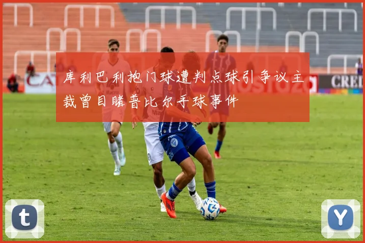 库利巴利抱门球遭判点球引争议主裁曾目睹普比尔手球事件