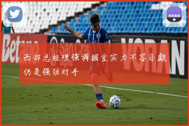 西部总经理强调掘金实力不容小觑仍是强劲对手