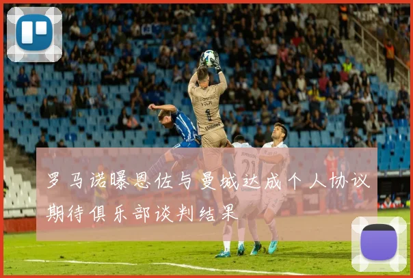 罗马诺曝恩佐与曼城达成个人协议期待俱乐部谈判结果