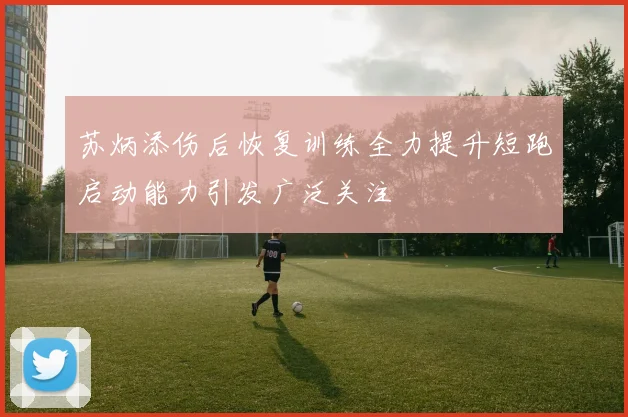 苏炳添伤后恢复训练全力提升短跑启动能力引发广泛关注