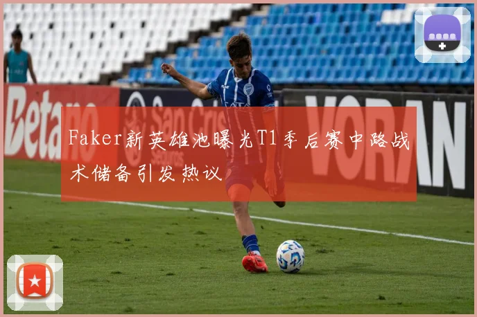 Faker新英雄池曝光T1季后赛中路战术储备引发热议