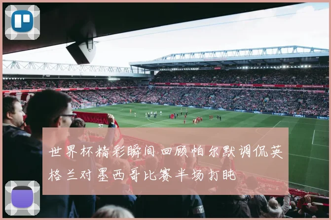 世界杯精彩瞬间回顾帕尔默调侃英格兰对墨西哥比赛半场打盹